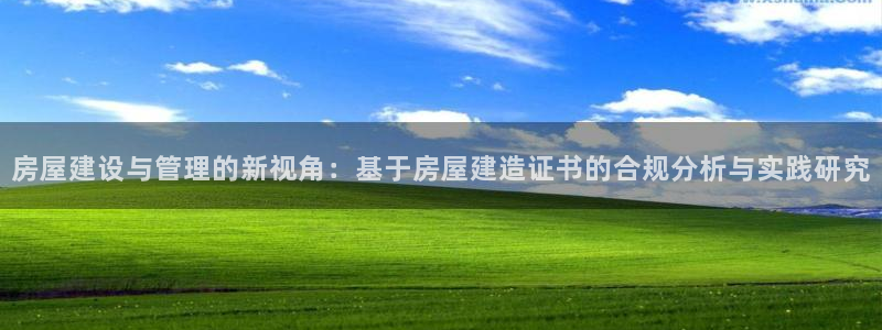 富联娱乐主管道去判官333OO：房屋建设与管理的新视角：基于房屋建造证书的合规分析与实践研究