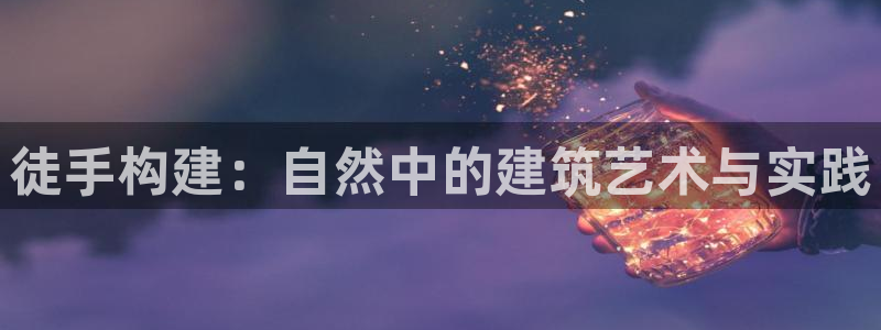 富联娱乐招商测判官333OO：徒手构建：自然中的建筑艺术与实践