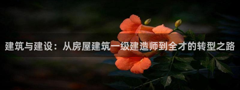 富联娱乐资讯：建筑与建设：从房屋建筑一级建造师到全才的转型之路