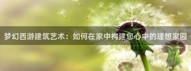 富联娱乐登录地址在哪里：梦幻西游建筑艺术：如何在家中构建您心中的理想家园