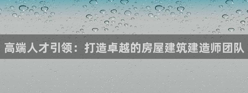 富联娱乐首页官网登录：高端人才引领：打造卓越的房屋建筑建造师团队
