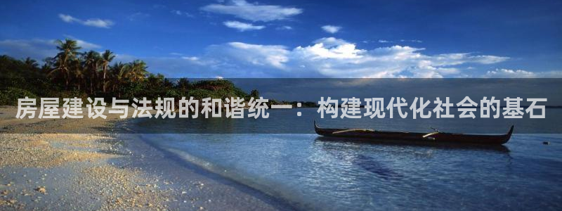 富联娱乐平台下载app：房屋建设与法规的和谐统一：构建现代化社会的基石