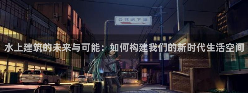 富联2娱乐招商测判官333OO：水上建筑的未来与可能：如何构建我们的新时代生活空间