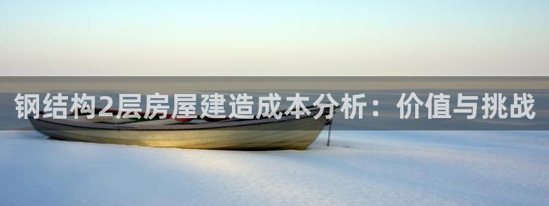 富联娱乐丁六七伍一三八：钢结构2层房屋建造成本分析：价值与挑战