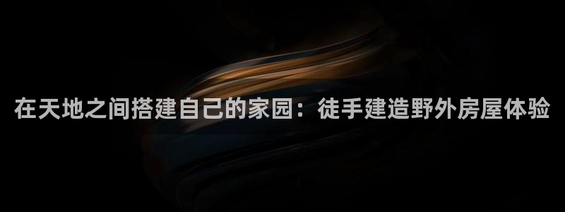 富联娱乐平台登录不了账号：在天地之间搭建自己的家园：徒手建造野外房屋体验