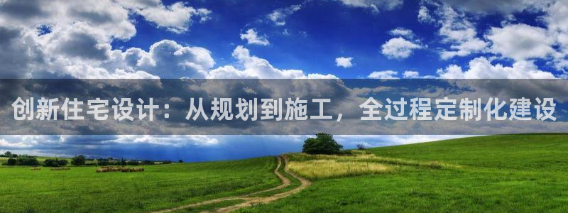 富联娱乐主管是谁啊老板：创新住宅设计：从规划到施工，全过程定制化建设