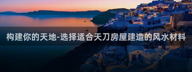 富联娱乐在线注册链接：构建你的天地-选择适合天刀房屋建造的风水材料
