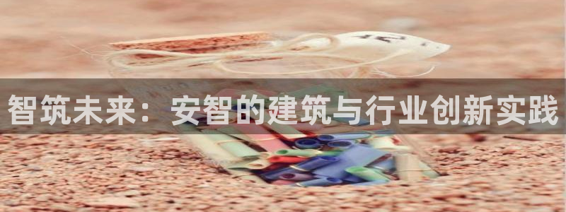 富联娱乐招商形判官333OO：智筑未来：安智的建筑与行业创新实践