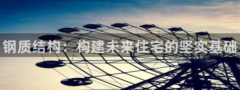 富联娱乐注册登录入口：钢质结构：构建未来住宅的坚实基础