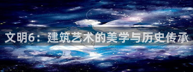 富联娱乐招熵：文明6：建筑艺术的美学与历史传承