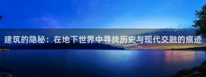 富联娱乐直究7276O：建筑的隐秘：在地下世界中寻找历史与现代交融的痕迹