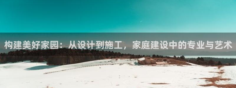 富联娱乐招商统判官333OO：构建美好家园：从设计到施工，家庭建设中的专业与艺术