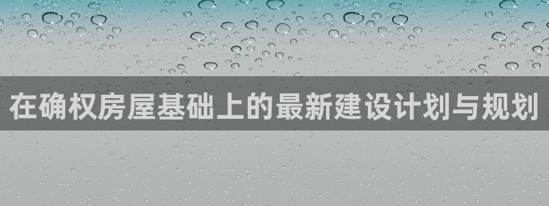 富联娱乐平台官网首页：在确权房屋基础上的最新建设计划与规划