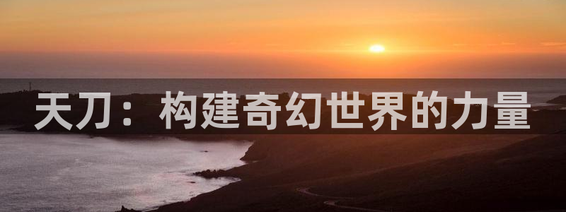 富联娱乐卜六七五一三八：天刀：构建奇幻世界的力量