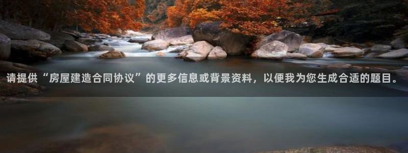 富联娱乐官网登录入口：请提供“房屋建造合同协议”的更多信息或背景资料，以便我为您生成合适的题目。