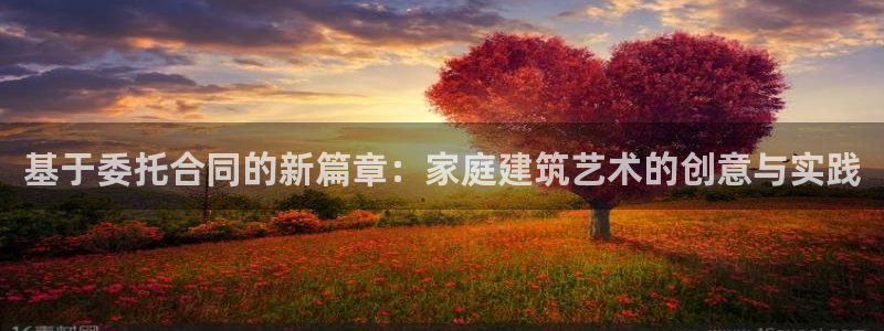 富联娱乐开户：基于委托合同的新篇章：家庭建筑艺术的创意与实践