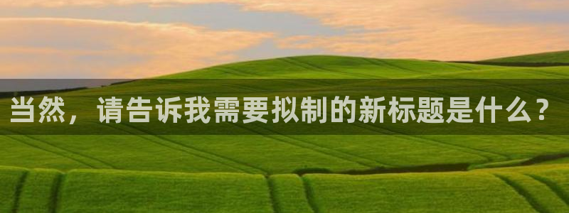 富联娱乐联37997筘：当然，请告诉我需要拟制的新标题是什么？