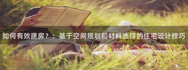 富联娱乐去问主管39977l6：如何有效建房？：基于空间规划和材料选择的住宅设计技巧