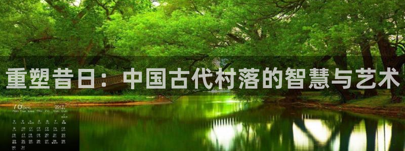 富联娱乐达七九九47：重塑昔日：中国古代村落的智慧与艺术