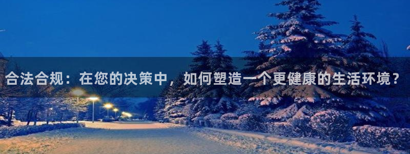 富联2娱乐首页下载：合法合规：在您的决策中，如何塑造一个更健康的生活环境？