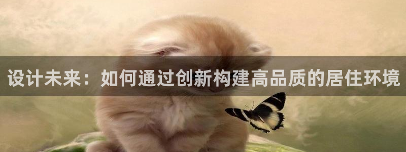 富联娱乐开户流程图解：设计未来：如何通过创新构建高品质的居住环境