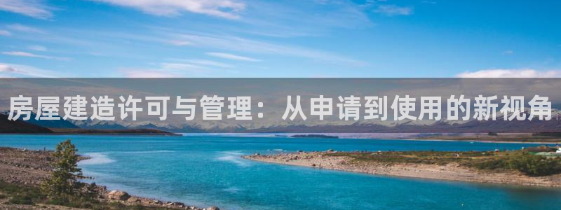 富联娱乐平台靠谱吗：房屋建造许可与管理：从申请到使用的新视角