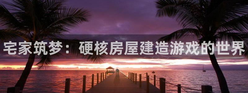 富联娱乐主管道去判官333OO：宅家筑梦：硬核房屋建造游戏的世界
