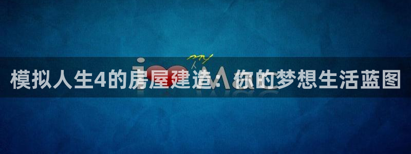 富联娱乐平台官网首页：模拟人生4的房屋建造：你的梦想生活蓝图